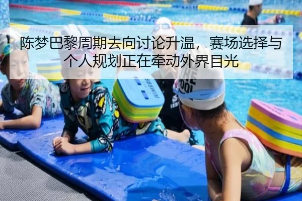 陈梦巴黎周期去向讨论升温，赛场选择与个人规划正在牵动外界目光